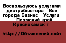 Воспользуюсь услугами дистрибьютора - Все города Бизнес » Услуги   . Пермский край,Краснокамск г.